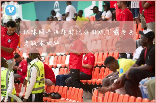 体球网手机即时比分旧版下载与历史版本回顾