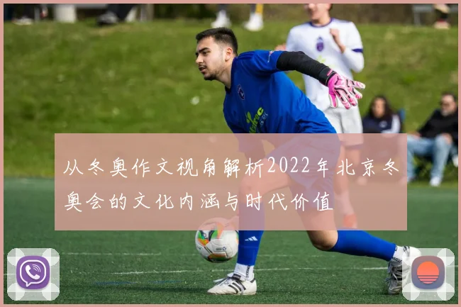 从冬奥作文视角解析2022年北京冬奥会的文化内涵与时代价值
