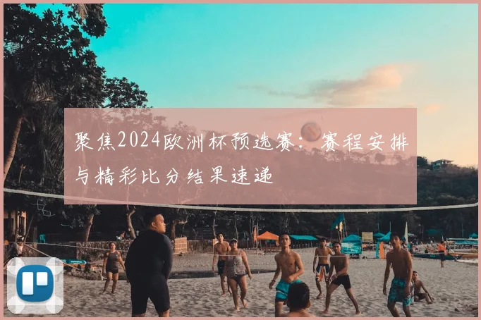 聚焦2024欧洲杯预选赛：赛程安排与精彩比分结果速递