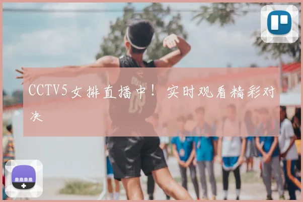 CCTV5女排直播中!实时观看精彩对决