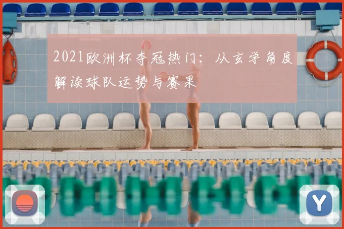 2021欧洲杯夺冠热门：从玄学角度解读球队运势与赛果