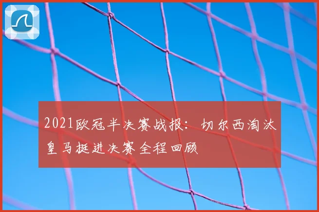 2021欧冠半决赛战报：切尔西淘汰皇马挺进决赛全程回顾