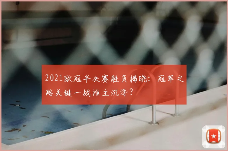 2021欧冠半决赛胜负揭晓：冠军之路关键一战谁主沉浮？