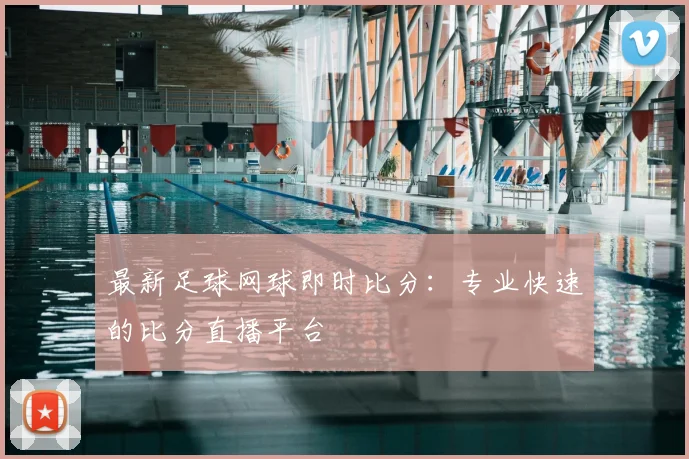 最新足球网球即时比分：专业快速的比分直播平台