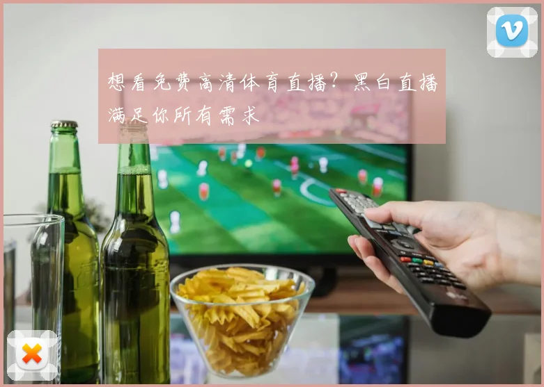 想看免费高清体育直播?黑白直播满足你所有需求