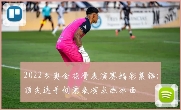 2022冬奥会花滑表演赛精彩集锦：顶尖选手创意表演点燃冰面