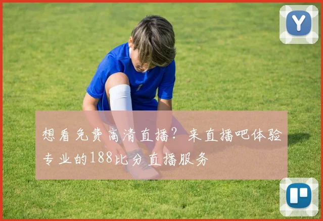 想看免费高清直播?来直播吧体验专业的188比分直播服务
