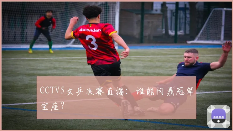 CCTV5女乒决赛直播：谁能问鼎冠军宝座？
