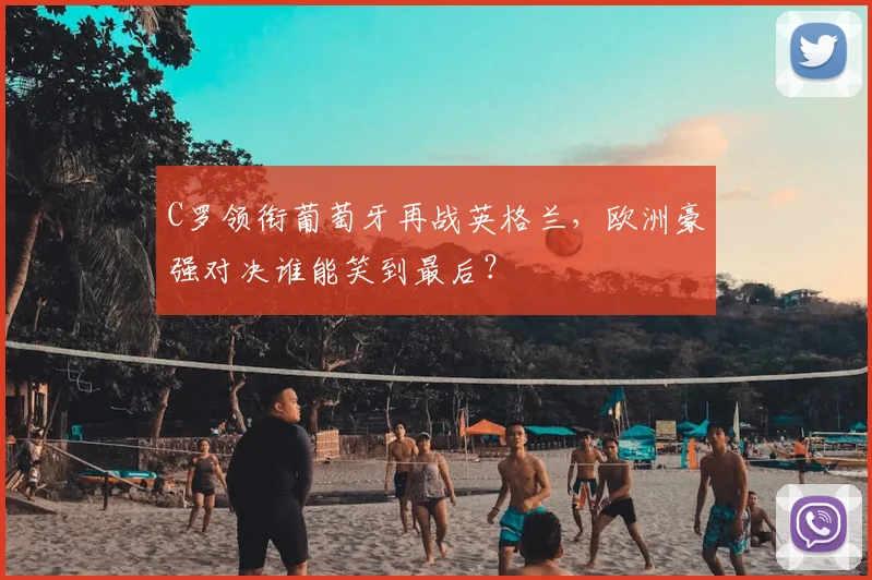 C罗领衔葡萄牙再战英格兰，欧洲豪强对决谁能笑到最后？