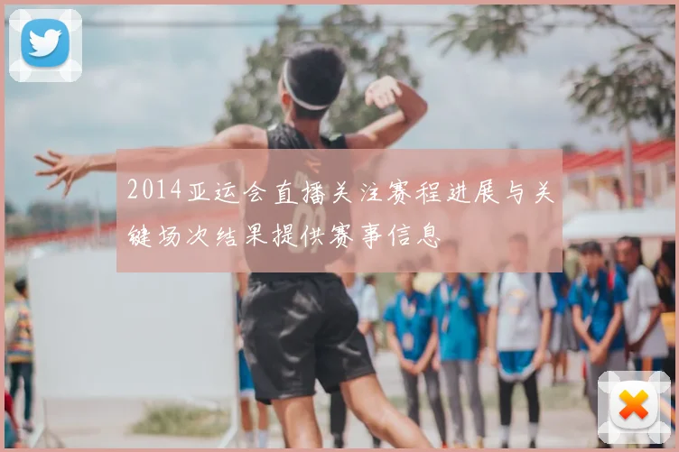 2014亚运会直播关注赛程进展与关键场次结果提供赛事信息