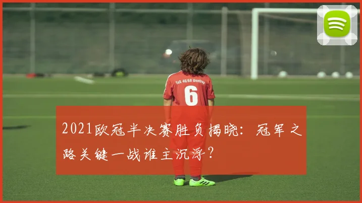 2021欧冠半决赛胜负揭晓：冠军之路关键一战谁主沉浮？