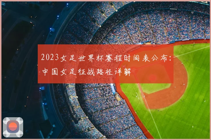 2023女足世界杯赛程时间表公布：中国女足征战路径详解