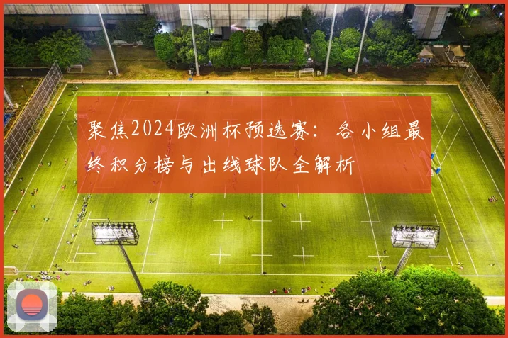 聚焦2024欧洲杯预选赛：各小组最终积分榜与出线球队全解析