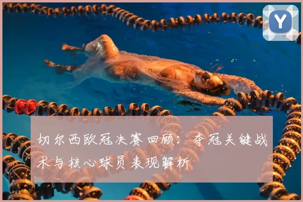 切尔西欧冠决赛回顾：夺冠关键战术与核心球员表现解析