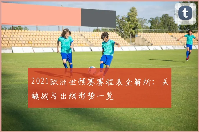 2021欧洲世预赛赛程表全解析：关键战与出线形势一览