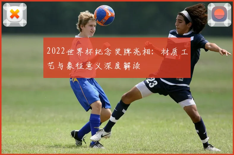 2022世界杯纪念奖牌亮相：材质工艺与象征意义深度解读