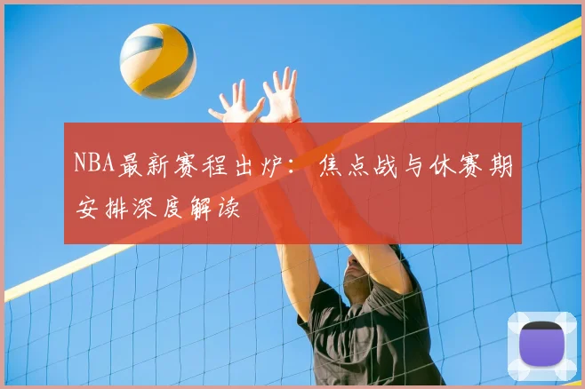 NBA最新赛程出炉：焦点战与休赛期安排深度解读