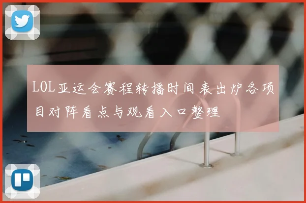LOL亚运会赛程转播时间表出炉各项目对阵看点与观看入口整理